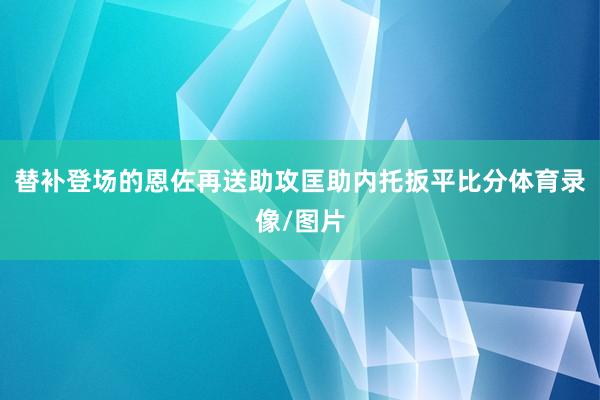 替补登场的恩佐再送助攻匡助内托扳平比分体育录像/图片