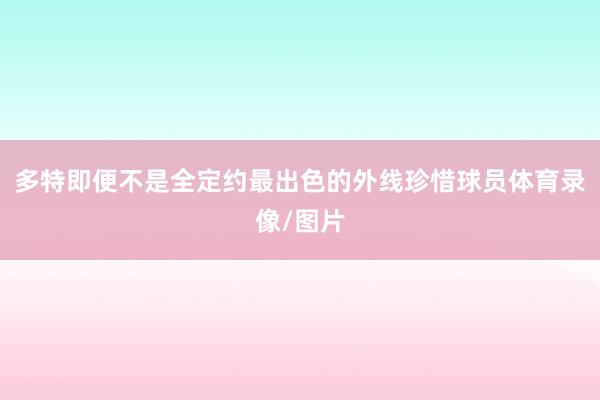 多特即便不是全定约最出色的外线珍惜球员体育录像/图片