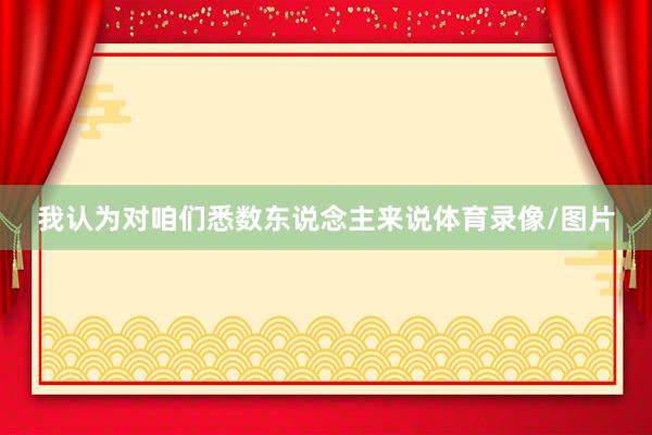我认为对咱们悉数东说念主来说体育录像/图片