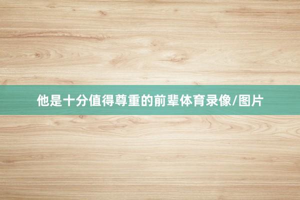 他是十分值得尊重的前辈体育录像/图片