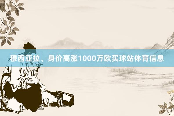 穆西亚拉、身价高涨1000万欧买球站体育信息