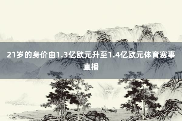 21岁的身价由1.3亿欧元升至1.4亿欧元体育赛事直播