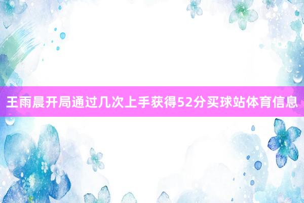 王雨晨开局通过几次上手获得52分买球站体育信息