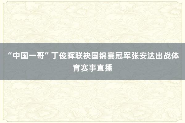 “中国一哥”丁俊晖联袂国锦赛冠军张安达出战体育赛事直播