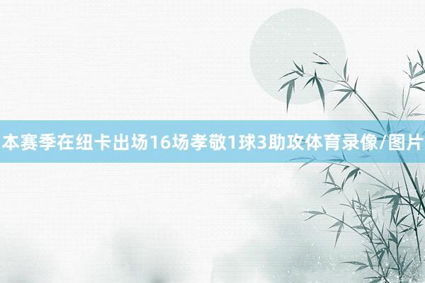 本赛季在纽卡出场16场孝敬1球3助攻体育录像/图片