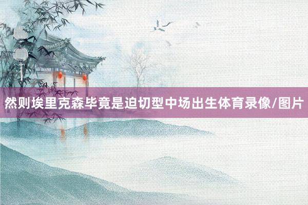然则埃里克森毕竟是迫切型中场出生体育录像/图片