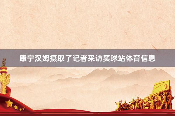 康宁汉姆摄取了记者采访买球站体育信息