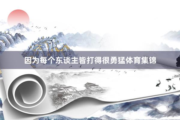 因为每个东谈主皆打得很勇猛体育集锦