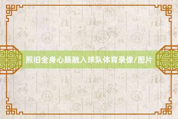 照旧全身心肠融入球队体育录像/图片