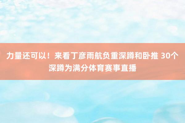 力量还可以！来看丁彦雨航负重深蹲和卧推 30个深蹲为满分体育赛事直播
