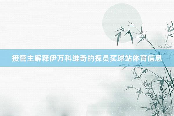 接管主解释伊万科维奇的探员买球站体育信息