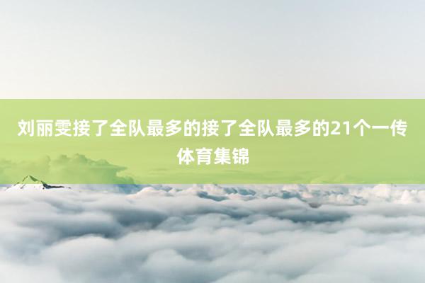 刘丽雯接了全队最多的接了全队最多的21个一传体育集锦