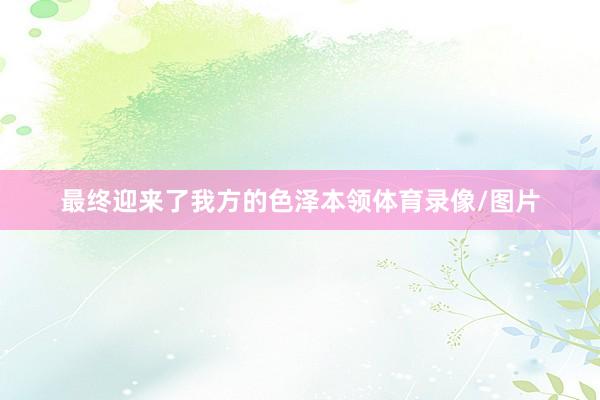 最终迎来了我方的色泽本领体育录像/图片