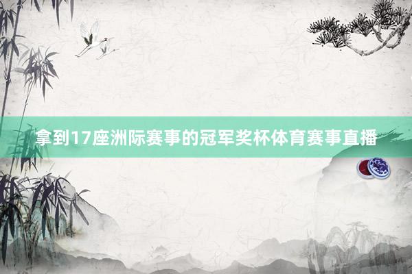 拿到17座洲际赛事的冠军奖杯体育赛事直播