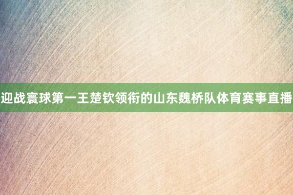 迎战寰球第一王楚钦领衔的山东魏桥队体育赛事直播