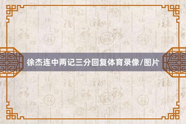 徐杰连中两记三分回复体育录像/图片