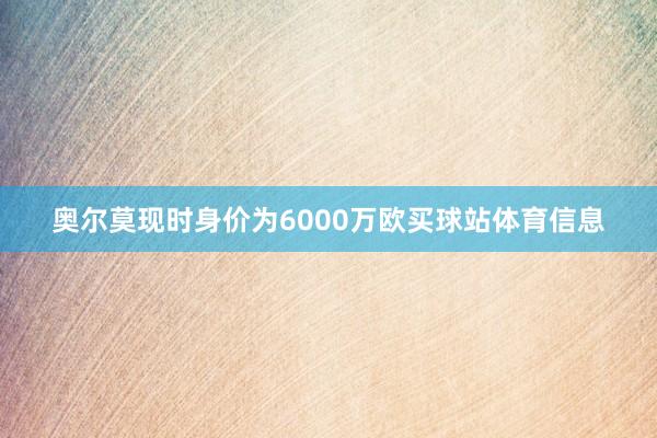 奥尔莫现时身价为6000万欧买球站体育信息