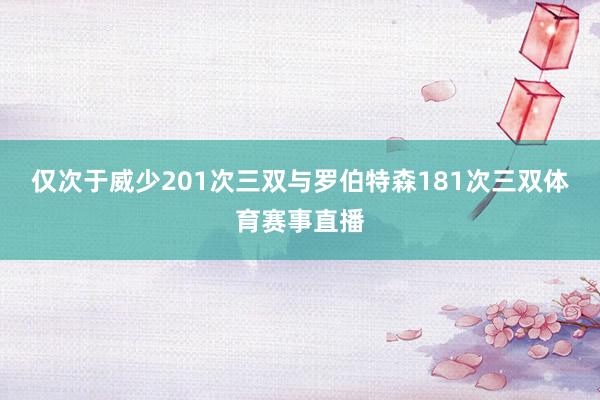仅次于威少201次三双与罗伯特森181次三双体育赛事直播
