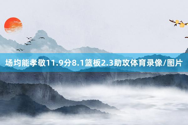 场均能孝敬11.9分8.1篮板2.3助攻体育录像/图片