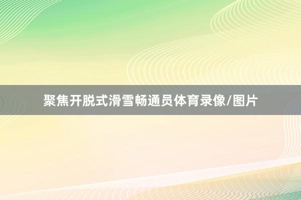 聚焦开脱式滑雪畅通员体育录像/图片