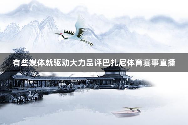 有些媒体就驱动大力品评巴扎尼体育赛事直播