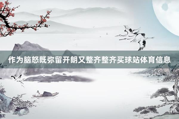 作为脑怒既弥留开朗又整齐整齐买球站体育信息