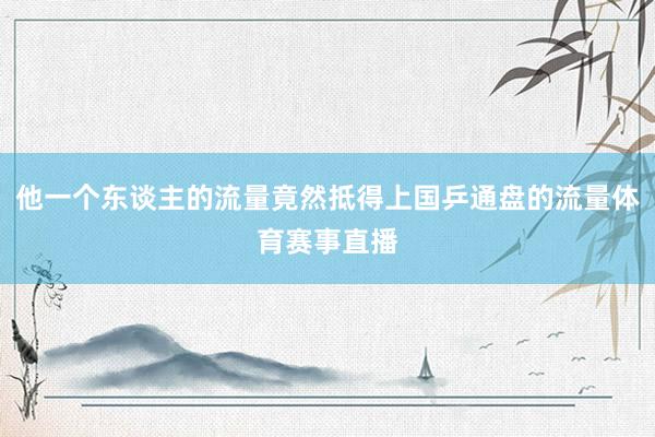 他一个东谈主的流量竟然抵得上国乒通盘的流量体育赛事直播