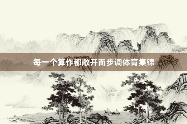 每一个算作都敞开而步调体育集锦