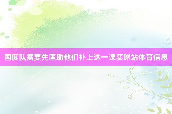 国度队需要先匡助他们补上这一课买球站体育信息
