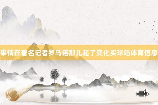 事情在著名记者罗马诺那儿起了变化买球站体育信息