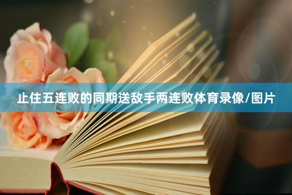止住五连败的同期送敌手两连败体育录像/图片