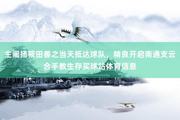 主阐扬筱田善之当天抵达球队，精良开启南通支云合手教生存买球站体育信息