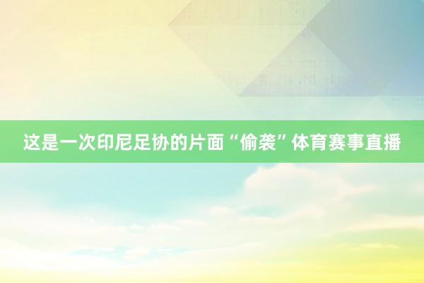 这是一次印尼足协的片面“偷袭”体育赛事直播