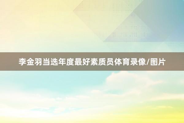 李金羽当选年度最好素质员体育录像/图片