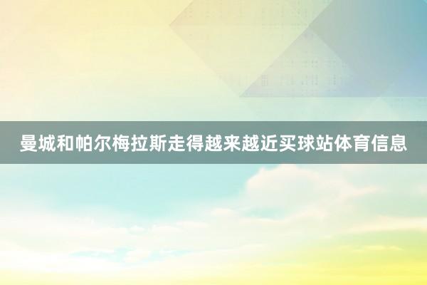 曼城和帕尔梅拉斯走得越来越近买球站体育信息