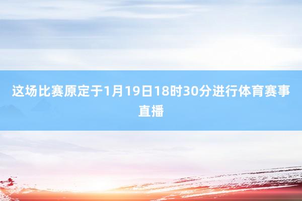这场比赛原定于1月19日18时30分进行体育赛事直播