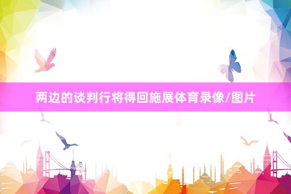 两边的谈判行将得回施展体育录像/图片
