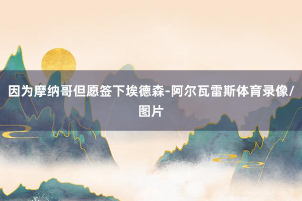 因为摩纳哥但愿签下埃德森-阿尔瓦雷斯体育录像/图片