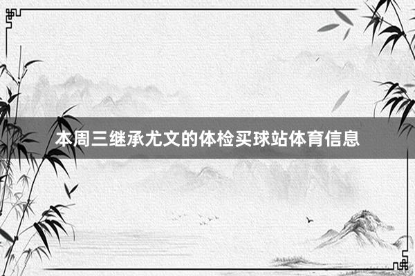 本周三继承尤文的体检买球站体育信息