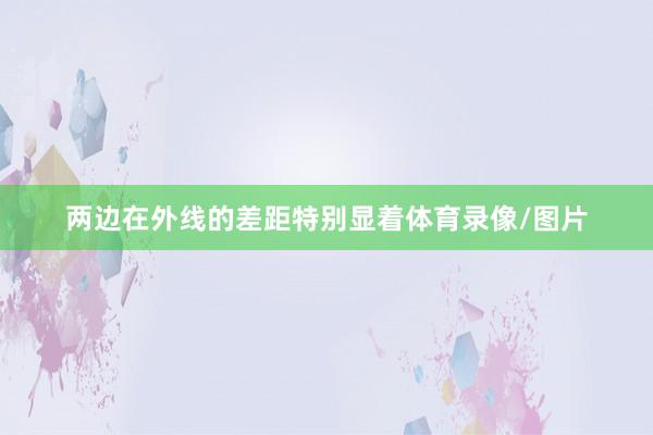 两边在外线的差距特别显着体育录像/图片