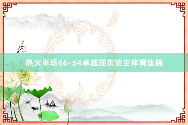 热火半场66-54卓越湖东谈主体育集锦
