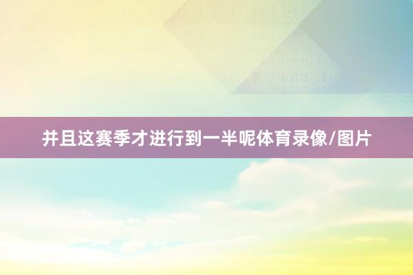 并且这赛季才进行到一半呢体育录像/图片