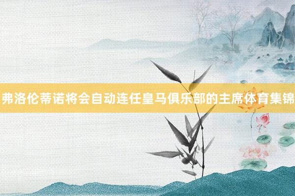 弗洛伦蒂诺将会自动连任皇马俱乐部的主席体育集锦