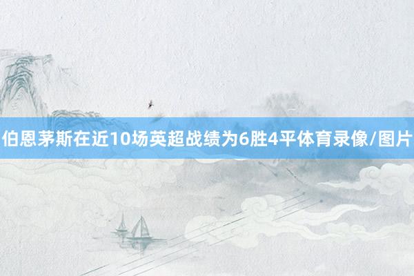 伯恩茅斯在近10场英超战绩为6胜4平体育录像/图片