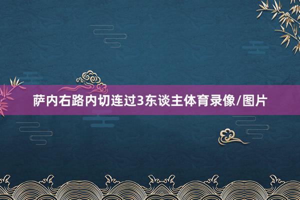萨内右路内切连过3东谈主体育录像/图片