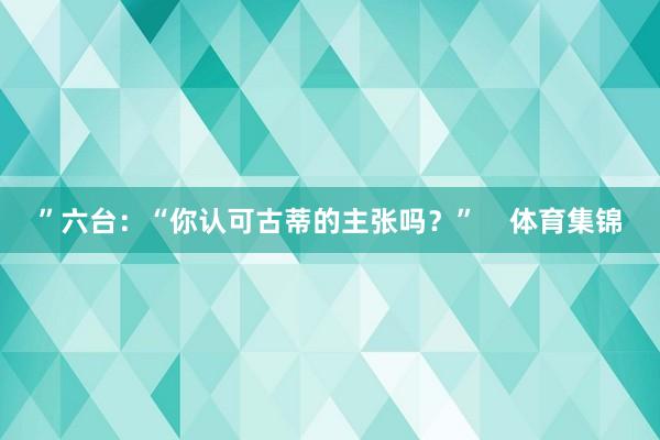 ”六台：“你认可古蒂的主张吗？”    体育集锦