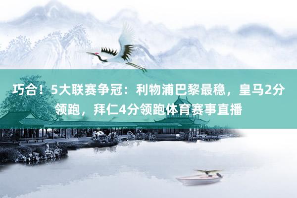 巧合！5大联赛争冠：利物浦巴黎最稳，皇马2分领跑，拜仁4分领跑体育赛事直播