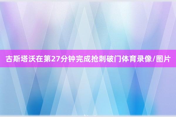 古斯塔沃在第27分钟完成抢刺破门体育录像/图片