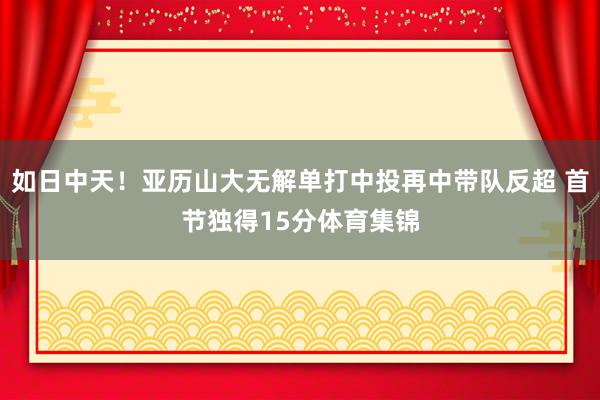 如日中天！亚历山大无解单打中投再中带队反超 首节独得15分体育集锦