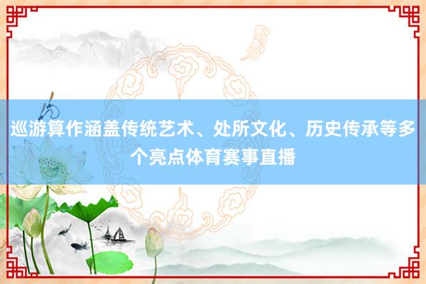 巡游算作涵盖传统艺术、处所文化、历史传承等多个亮点体育赛事直播